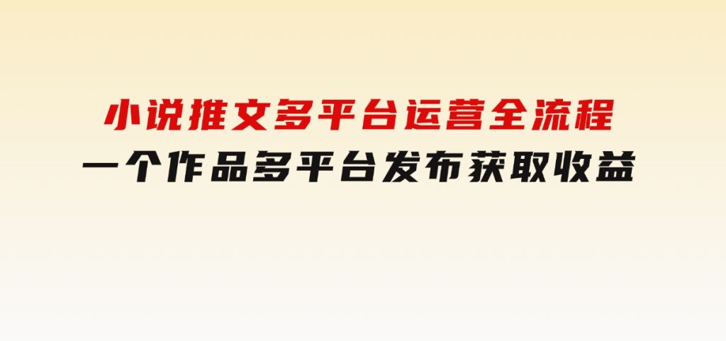 小说推文多平台运营全流程，一个作品多平台发布获取收益-云际资源网