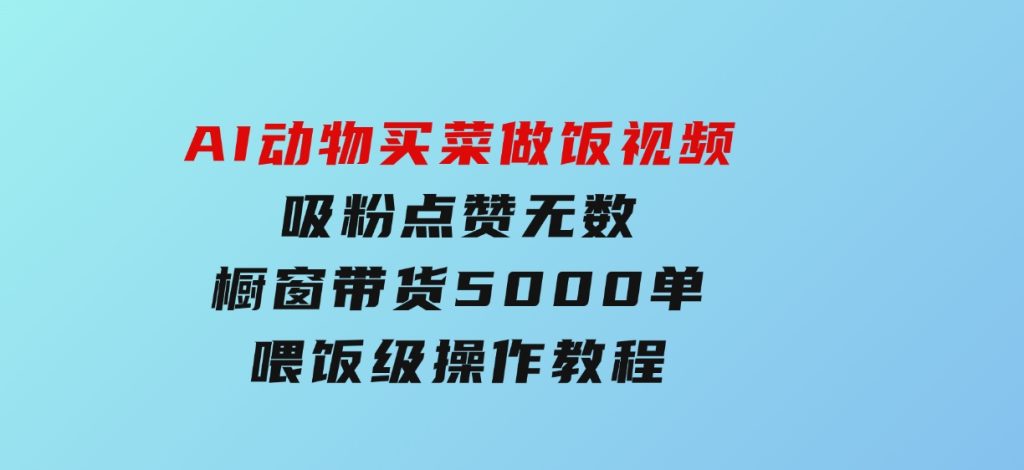 AI动物买菜做饭视频，吸粉点赞无数，橱窗带货5000单，喂饭级操作教程-云际资源网