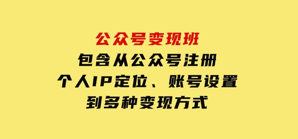 公众号变现班：包含从公众号注册、个人IP定位、账号设置到多种变现方式-云际资源网