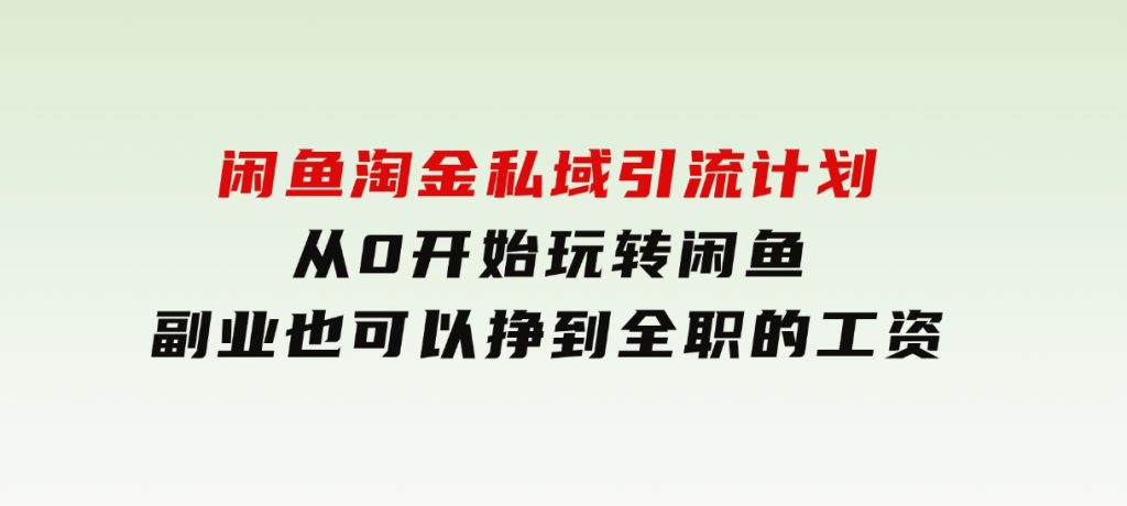 闲鱼淘金私域引流计划，从0开始玩转闲鱼，副业也可以挣到全职的工资-云际资源网