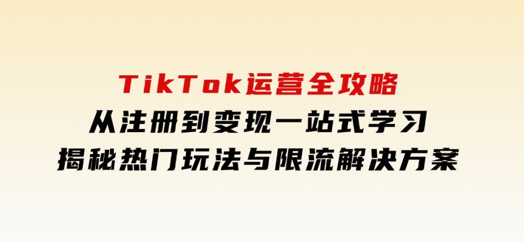 TikTok运营全攻略，从注册到变现一站式学习，揭秘热门玩法与限流解决方案-云际资源网