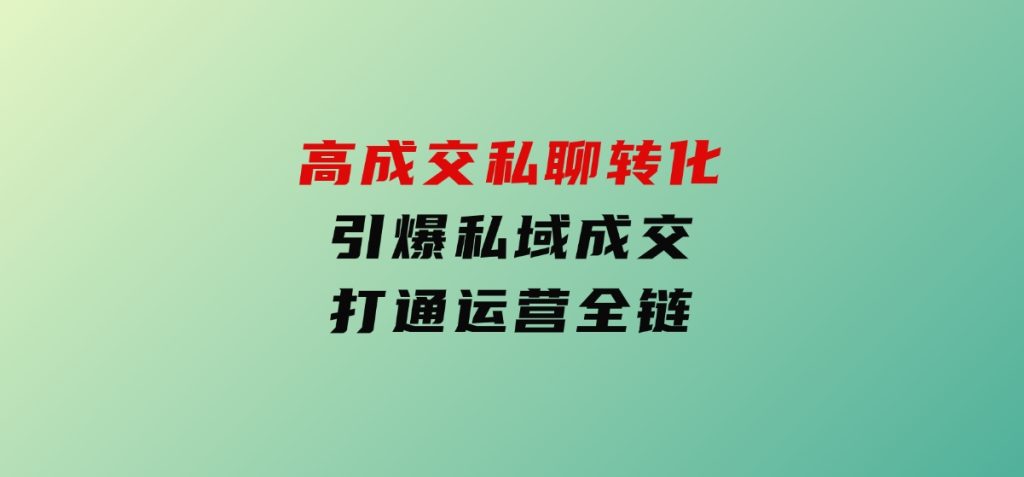 高成交私聊转化，引爆私域成交，打通运营全链-云际资源网