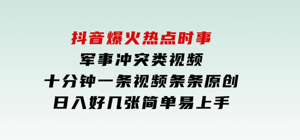 抖音爆火热点时事军事冲突类视频，十分钟一条视频，条条原创，日入好几张，简单易上手-云际资源网