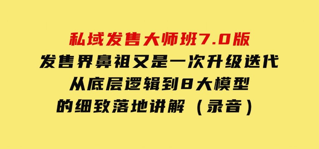 私域发售大师班7.0版，发售界鼻祖，又是一次升级迭代，从底层逻辑，到8大模型的细致落地讲解（录音）-云际资源网