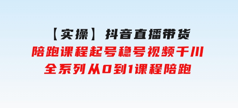 【实操】抖音直播带货陪跑课程起号稳号视频千川全系列，从0到1课程陪跑-云际资源网