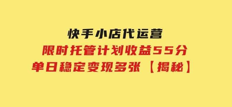 快手小店代运营，限时托管计划，收益55分，单日稳定变现多张【揭秘】-云际资源网