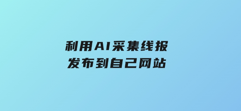利用AI采集线报发布到自己网站-云际资源网