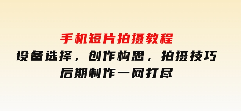 手机短片拍摄教程：设备选择，创作构思，拍摄技巧，后期制作一网打尽-云际资源网