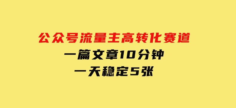 公众号流量主高转化赛道，一篇文章10分钟，一天稳定5张-云际资源网