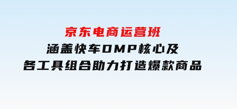 京东电商运营班：涵盖快车，DMP核心及各工具组合，助力打造爆款商品-云际资源网