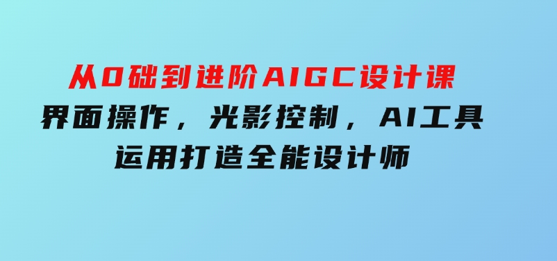 从0础到进阶AIGC设计课：界面操作，光影控制，AI工具运用，打造全能设计师-云际资源网