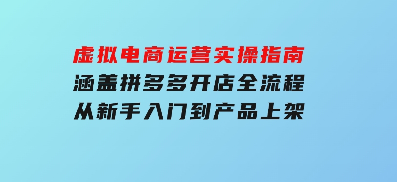 虚拟电商运营实操指南，涵盖拼多多开店全流程，从新手入门到产品上架-云际资源网