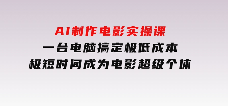 AI制作电影实操课，一台电脑搞定，极低成本，极短时间成为电影超级个体-云际资源网