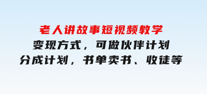 老人讲故事短视频教学，变现方式，可做伙伴计划、分成计划，书单卖书、收徒等-云际资源网