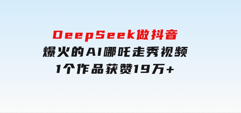 DeepSeek做抖音爆火的AI哪吒走秀视频，1个作品获赞19万+，我教你怎么做-云际资源网