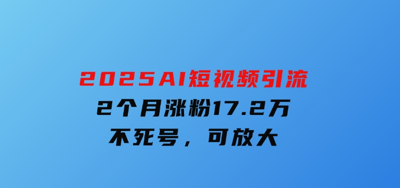 2025AI短视频引流，2个月涨粉17.2万，不死号，可放大-云际资源网
