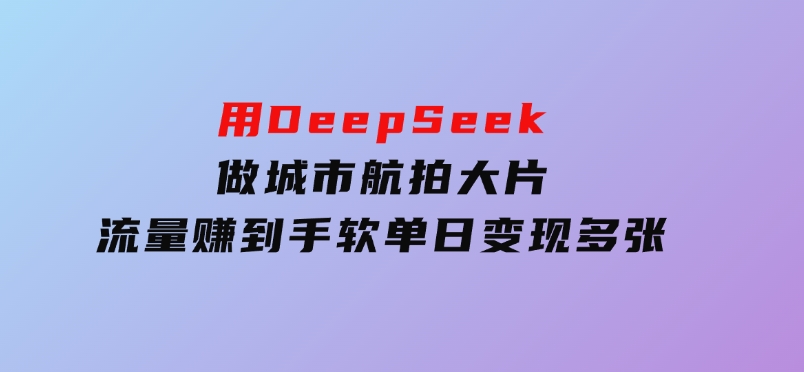 用DeepSeek做城市航拍大片，流量赚到手软，单日变现多张-云际资源网