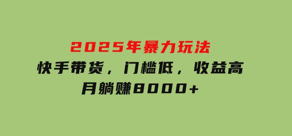 2025年暴力玩法，快手带货，门槛低，收益高，月躺赚8000+-云际资源网