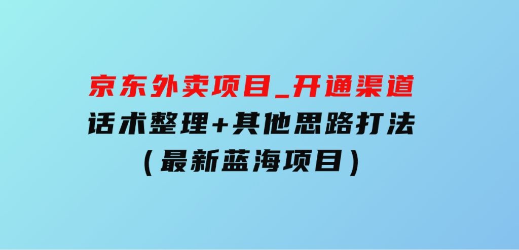 京东外卖项目_开通渠道+话术整理+其他思路打法（最新蓝海项目）-云际资源网