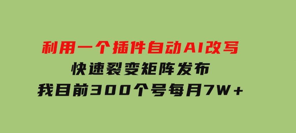利用一个插件自动AI改写，快速裂变矩阵发布，我目前300个号每月7W+-云际资源网