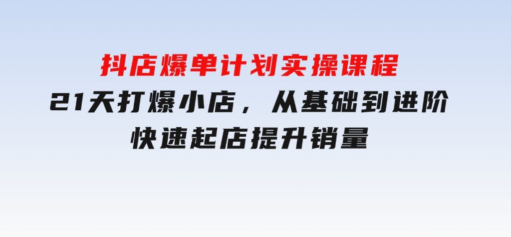 抖店爆单计划实操课程，21天打爆小店，从基础到进阶，快速起店提升销量-云际资源网