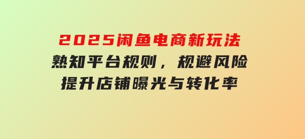 2025闲鱼电商新玩法，熟知平台规则，规避风险，提升店铺曝光与转化率-云际资源网
