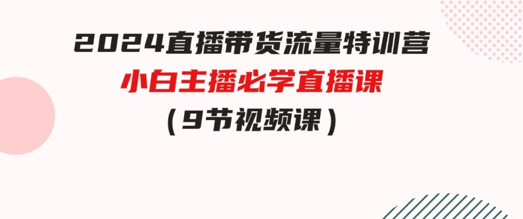 （9592期）2024直播带货流量特训营，小白主播必学直播课（9节视频课）-云际资源网