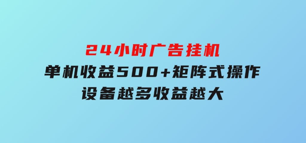24小时广告挂机单机收益500+矩阵式操作，设备越多收益越大-云际资源网