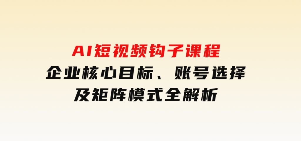 AI短视频钩子课程，企业核心目标、账号选择及矩阵模式全解析-云际资源网