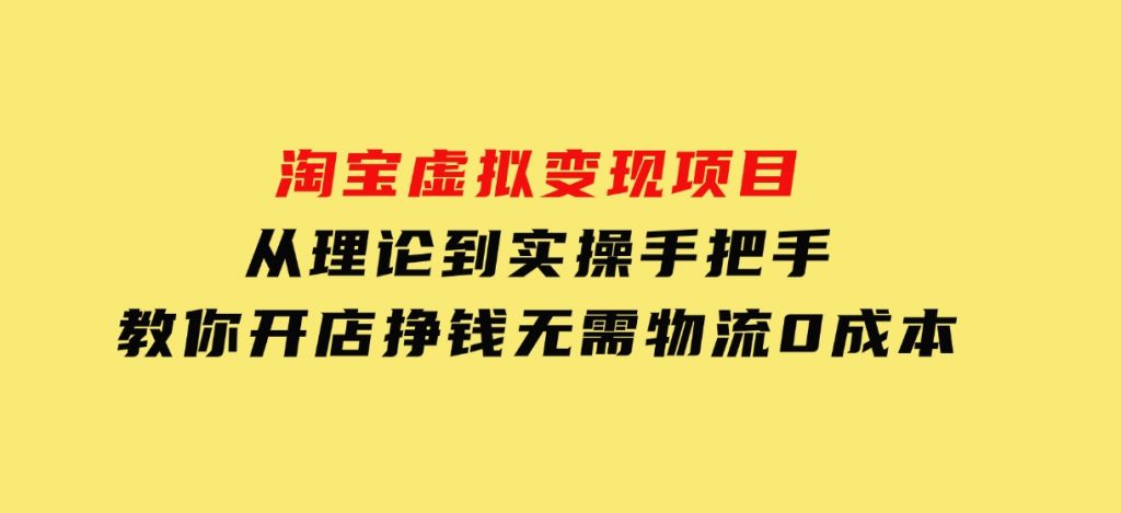 淘宝虚拟变现项目，从理论到实操，手把手教你开店挣钱，无需物流0成本-云际资源网