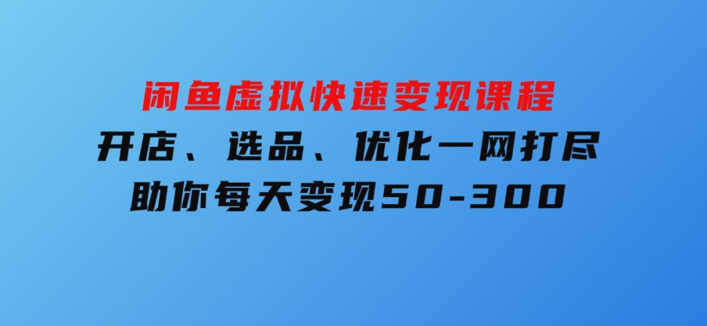 闲鱼虚拟快速变现课程，开店、选品、优化一网打尽，助你每天变现50-300-云际资源网