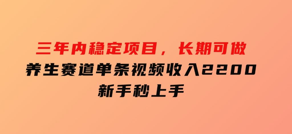 三年内稳定项目，长期可做的养生赛道，单条视频收入2200，新手秒上手-云际资源网