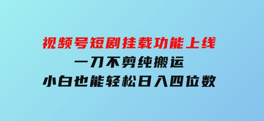 视频号短剧挂载功能上线，一刀不剪纯搬运，小白也能轻松日入四位数-云际资源网