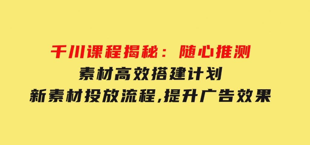 千川课程揭秘：随心推测素材高效搭建计划,新素材投放流程,提升广告效果-云际资源网