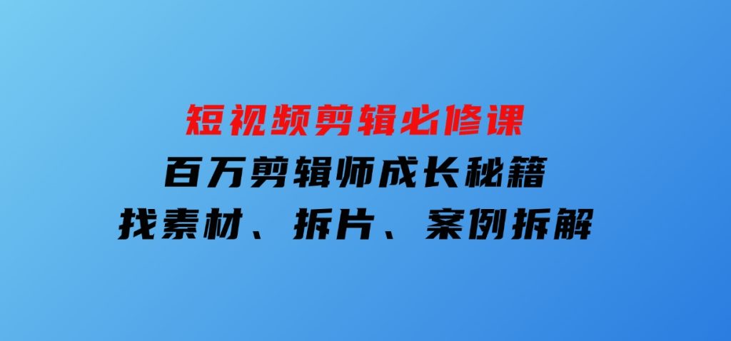 短视频剪辑必修课，百万剪辑师成长秘籍，找素材、拆片、案例拆解-云际资源网