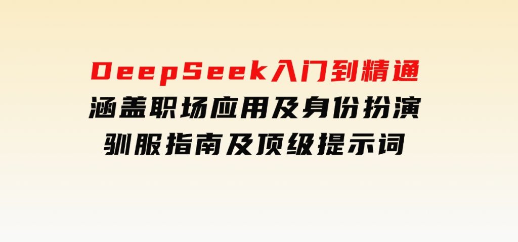 DeepSeek入门到精通，涵盖职场应用及身份扮演，驯服指南及顶级提示词-云际资源网
