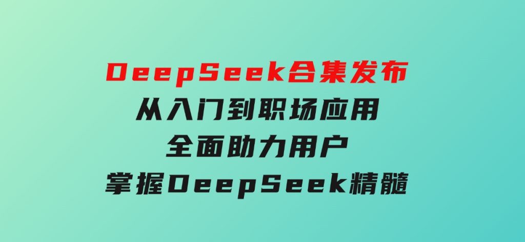 DeepSeek合集发布，从入门到职场应用，全面助力用户掌握DeepSeek精髓-云际资源网