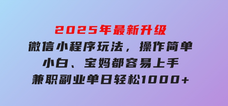 2025年最新升级微信小程序玩法，操作简单，小白、宝妈都容易上手，兼职副业单日轻松1000+-云际资源网