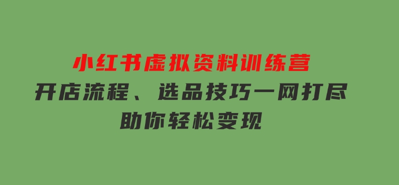 小红书虚拟资料训练营：开店流程、选品技巧一网打尽，助你轻松变现-云际资源网