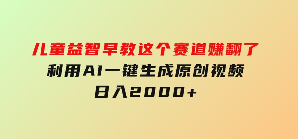 儿童益智早教，这个赛道赚翻了，利用AI一键生成原创视频，日入2000+-云际资源网