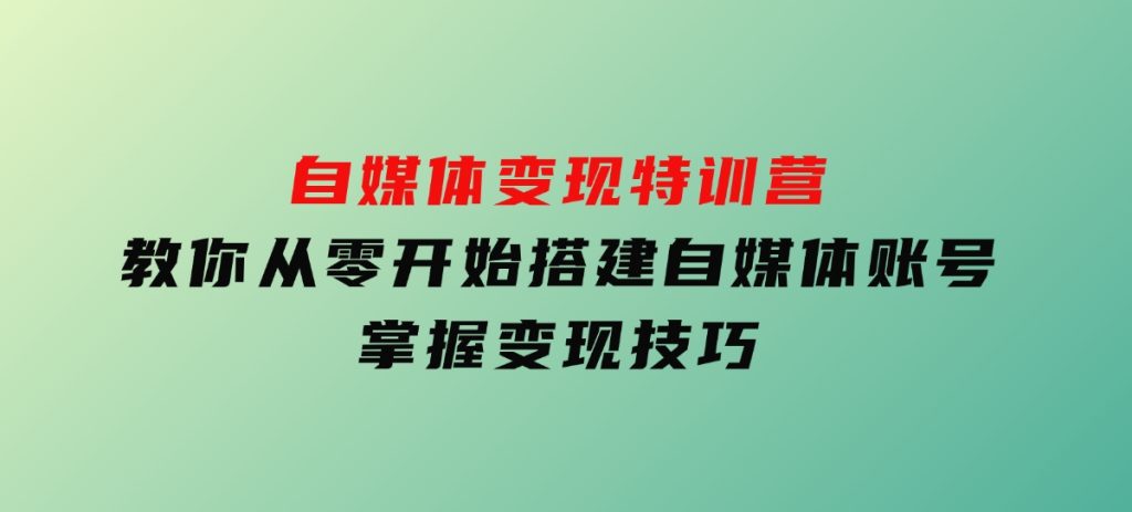 自媒体变现特训营，教你从零开始搭建自媒体账号，掌握变现技巧-云际资源网