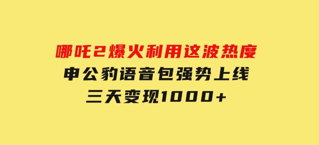 哪吒2爆火，利用这波热度，申公豹语音包强势上线，三天变现10-云际资源网