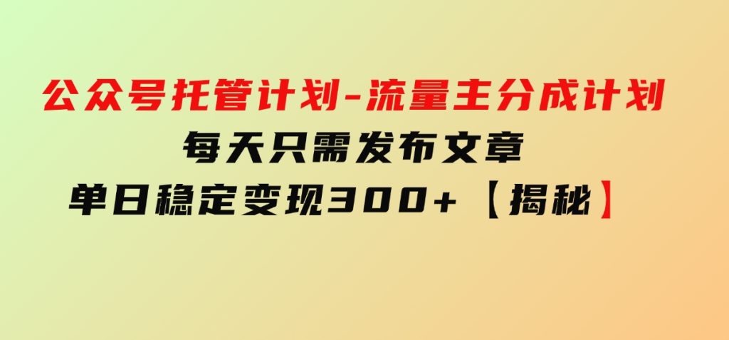 公众号托管计划-流量主分成计划，每天只需发布文章，单日稳定变现300+【揭秘】-云际资源网