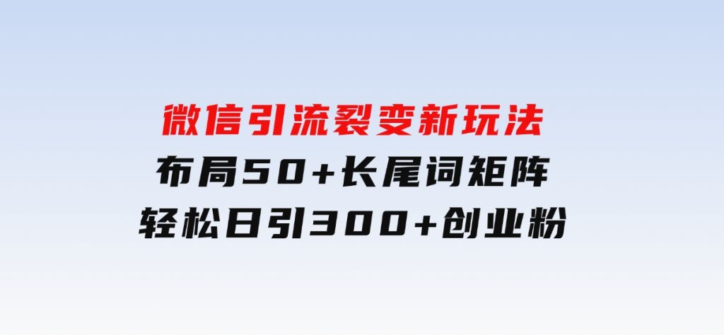 微信引流裂变新玩法：布局50+长尾词矩阵，轻松日引300+创业粉-云际资源网