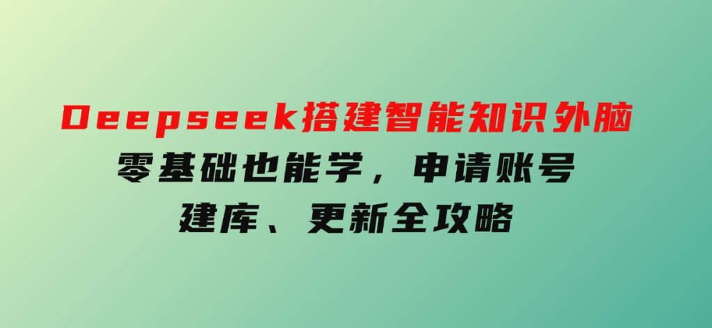 Deepseek搭建智能知识外脑，零基础也能学，申请账号、建库、更新全攻略-云际资源网