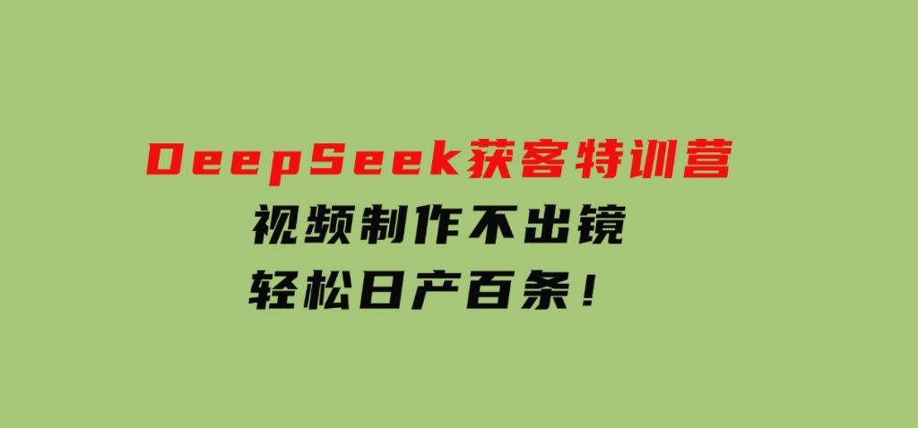 DeepSeek获客特训营，视频制作不出镜，轻松日产百条！-云际资源网