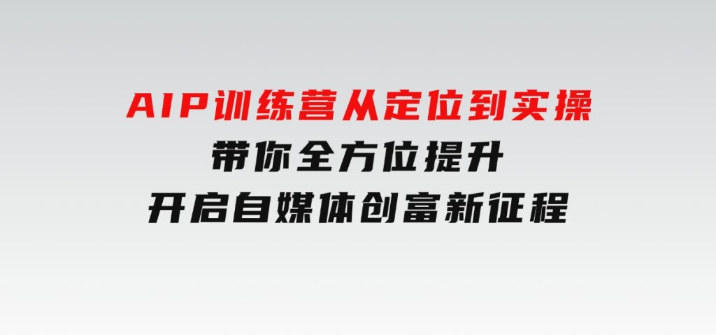 AIP训练营，从定位到实操，带你全方位提升，开启自媒体创富新征程-云际资源网