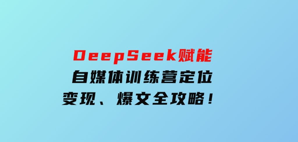 DeepSeek赋能自媒体训练营，定位、变现、爆文全攻略！-云际资源网