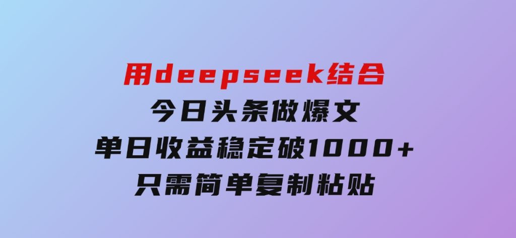 用deepseek结合今日头条做爆文，单日收益稳定破1000+，只需简单复制粘-云际资源网