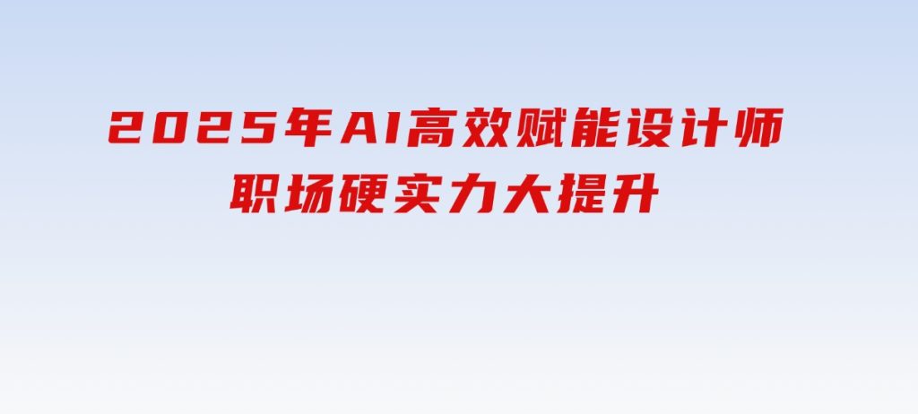 2025年AI高效赋能设计师，职场硬实力大提升-云际资源网